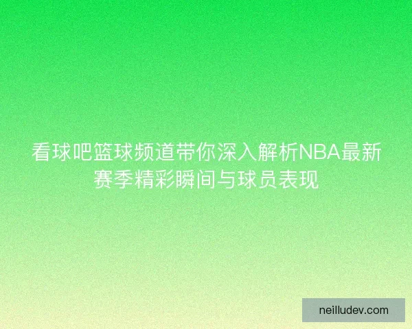 看球吧篮球频道带你深入解析NBA最新赛季精彩瞬间与球员表现 看球吧篮球频道带你深入解析NBA最新赛季精彩瞬间与球员表现