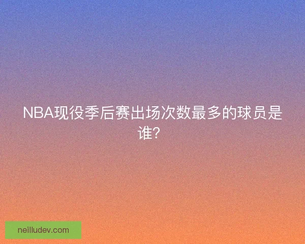 NBA现役季后赛出场次数最多的球员是谁？