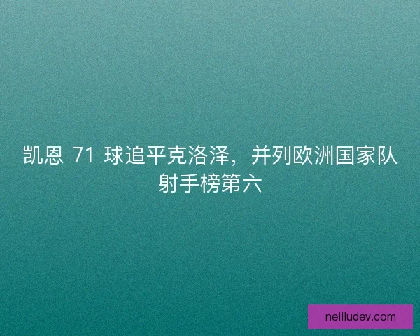 凯恩 71 球追平克洛泽，并列欧洲国家队射手榜第六