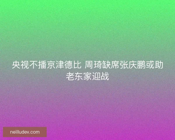 央视不播京津德比 周琦缺席张庆鹏或助老东家迎战