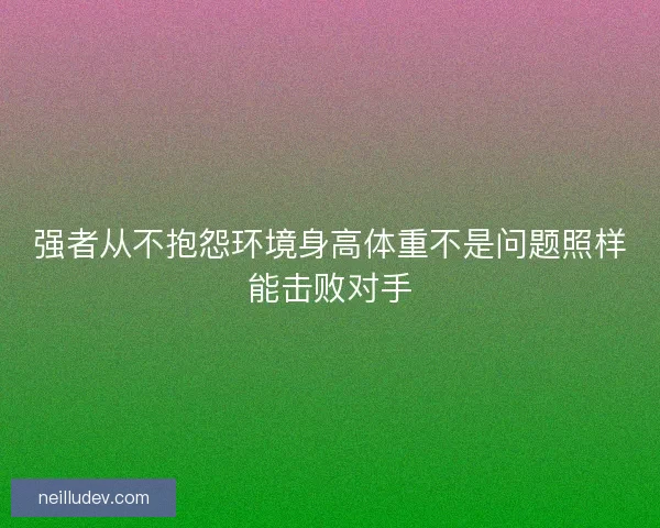 强者从不抱怨环境身高体重不是问题照样能击败对手 强者从不抱怨环境身高体重不是问题照样能击败对手