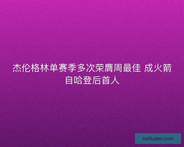 杰伦格林单赛季多次荣膺周最佳 成火箭自哈登后首人