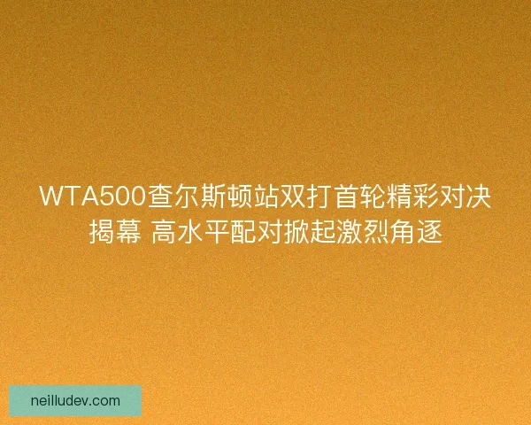 WTA500查尔斯顿站双打首轮精彩对决揭幕 高水平配对掀起激烈角逐