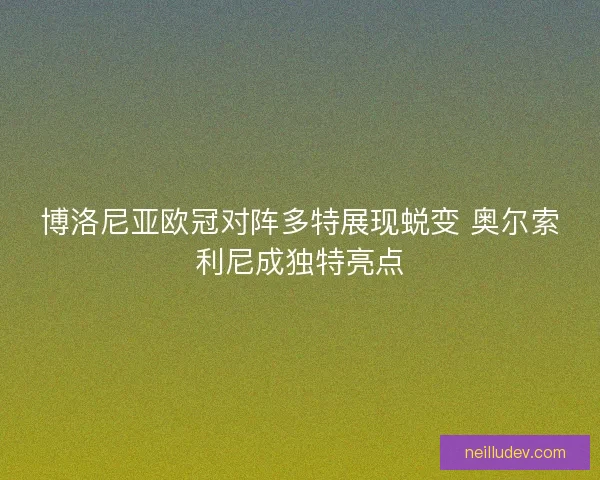 博洛尼亚欧冠对阵多特展现蜕变 奥尔索利尼成独特亮点 博洛尼亚欧冠对阵多特展现蜕变 奥尔索利尼成独特亮点