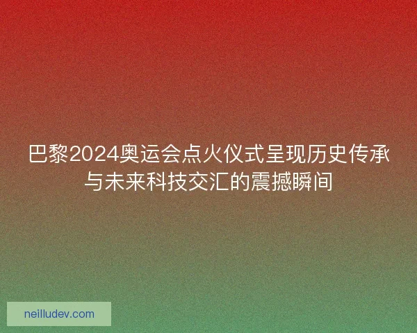 巴黎2024奥运会点火仪式呈现历史传承与未来科技交汇的震撼瞬间 巴黎2024奥运会点火仪式呈现历史传承与未来科技交汇的震撼瞬间