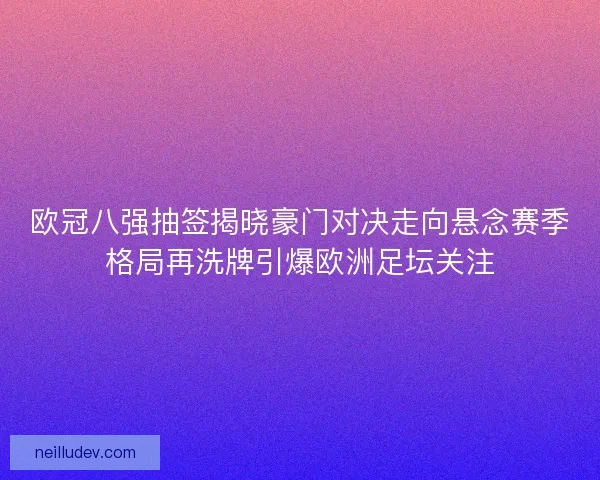欧冠八强抽签揭晓豪门对决走向悬念赛季格局再洗牌引爆欧洲足坛关注 欧冠八强抽签揭晓豪门对决走向悬念赛季格局再洗牌引爆欧洲足坛关注