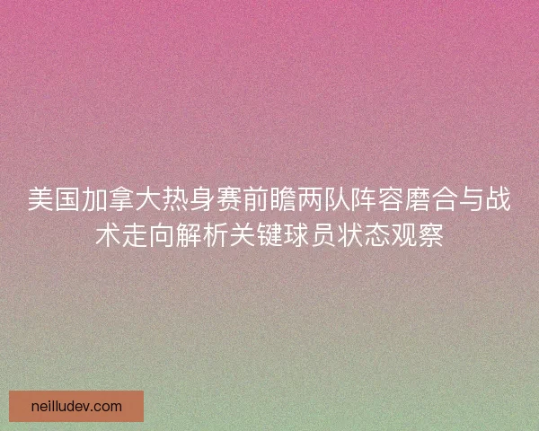 美国加拿大热身赛前瞻两队阵容磨合与战术走向解析关键球员状态观察