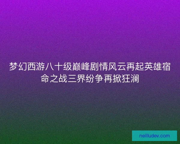 梦幻西游八十级巅峰剧情风云再起英雄宿命之战三界纷争再掀狂澜