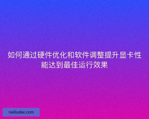 如何通过硬件优化和软件调整提升显卡性能达到最佳运行效果