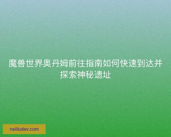 魔兽世界奥丹姆前往指南如何快速到达并探索神秘遗址