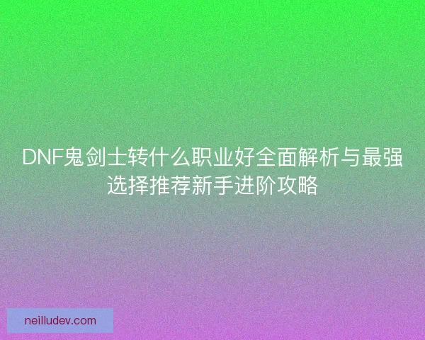 DNF鬼剑士转什么职业好全面解析与最强选择推荐新手进阶攻略