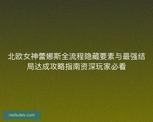 北欧女神蕾娜斯全流程隐藏要素与最强结局达成攻略指南资深玩家必看
