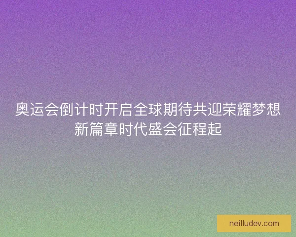 奥运会倒计时开启全球期待共迎荣耀梦想新篇章时代盛会征程起