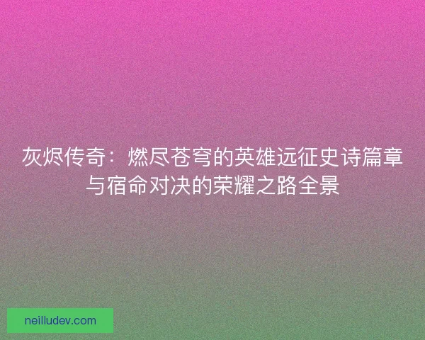 灰烬传奇：燃尽苍穹的英雄远征史诗篇章与宿命对决的荣耀之路全景