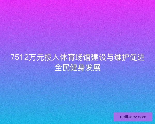 7512万元投入体育场馆建设与维护促进全民健身发展