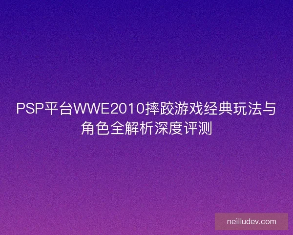 PSP平台WWE2010摔跤游戏经典玩法与角色全解析深度评测