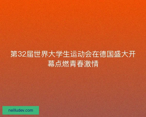 第32届世界大学生运动会在德国盛大开幕点燃青春激情