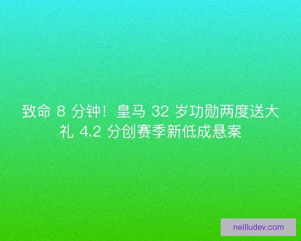 致命 8 分钟！皇马 32 岁功勋两度送大礼 4.2 分创赛季新低成悬案