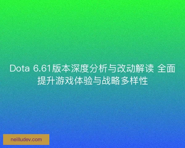 Dota 6.61版本深度分析与改动解读 全面提升游戏体验与战略多样性