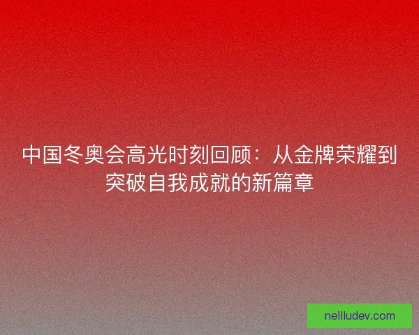 中国冬奥会高光时刻回顾：从金牌荣耀到突破自我成就的新篇章