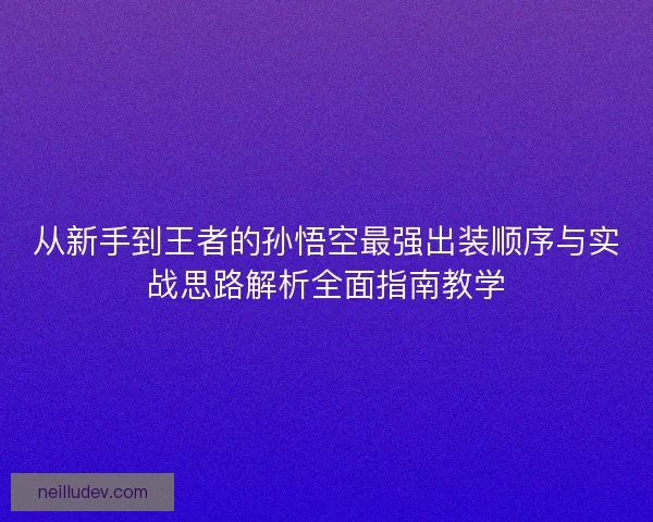 从新手到王者的孙悟空最强出装顺序与实战思路解析全面指南教学 从新手到王者的孙悟空最强出装顺序与实战思路解析全面指南教学