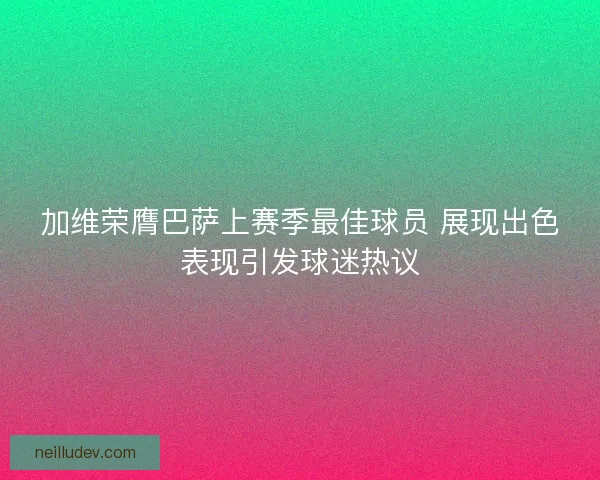 加维荣膺巴萨上赛季最佳球员 展现出色表现引发球迷热议 加维荣膺巴萨上赛季最佳球员 展现出色表现引发球迷热议
