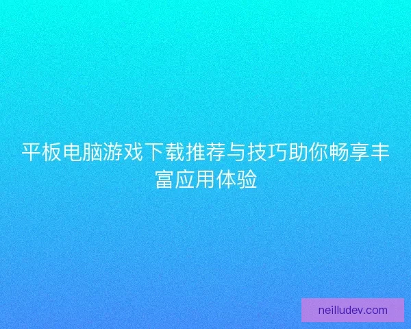 平板电脑游戏下载推荐与技巧助你畅享丰富应用体验