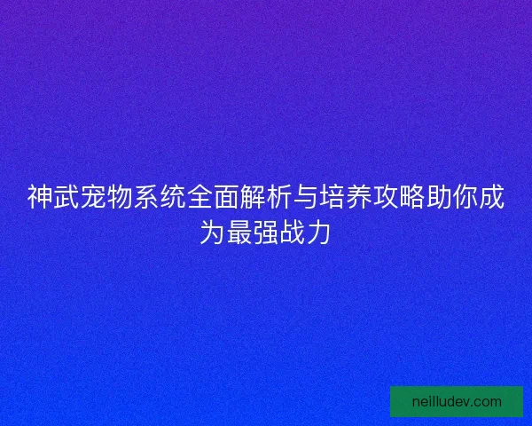 神武宠物系统全面解析与培养攻略助你成为最强战力