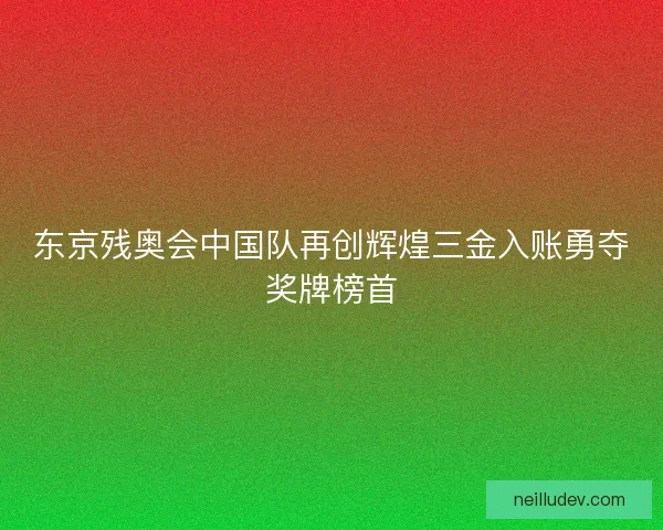东京残奥会中国队再创辉煌三金入账勇夺奖牌榜首