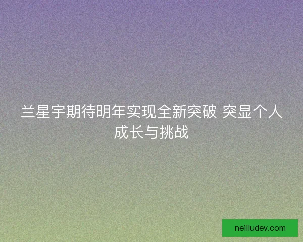 兰星宇期待明年实现全新突破 突显个人成长与挑战