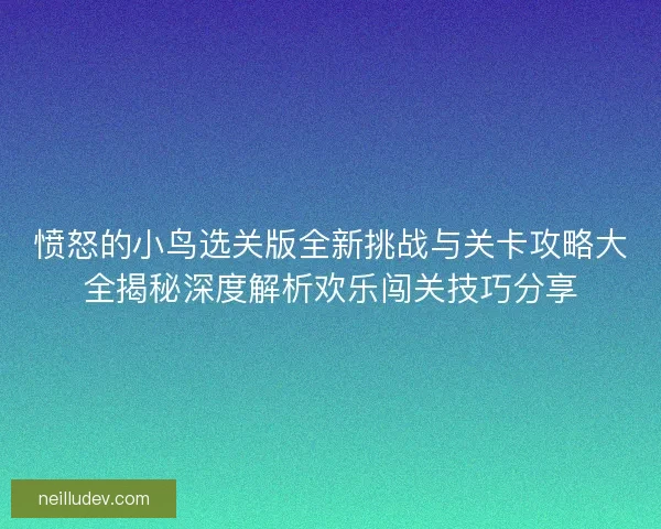 愤怒的小鸟选关版全新挑战与关卡攻略大全揭秘深度解析欢乐闯关技巧分享 愤怒的小鸟选关版全新挑战与关卡攻略大全揭秘深度解析欢乐闯关技巧分享