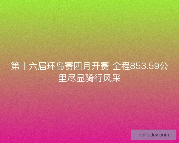 第十六届环岛赛四月开赛 全程853.59公里尽显骑行风采 第十六届环岛赛四月开赛 全程853.59公里尽显骑行风采