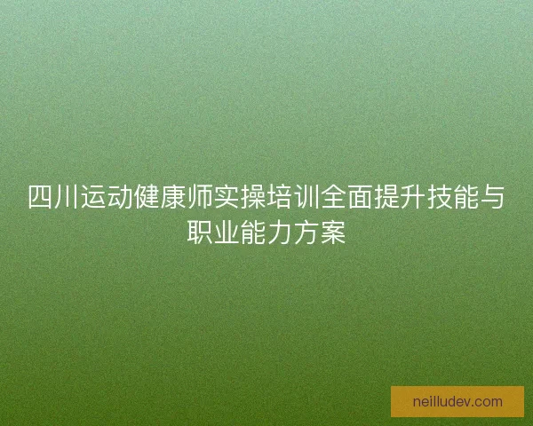 四川运动健康师实操培训全面提升技能与职业能力方案 四川运动健康师实操培训全面提升技能与职业能力方案