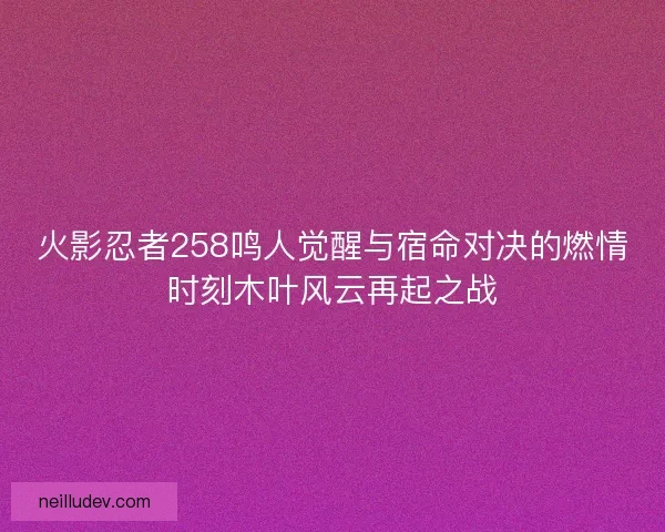 火影忍者258鸣人觉醒与宿命对决的燃情时刻木叶风云再起之战 火影忍者258鸣人觉醒与宿命对决的燃情时刻木叶风云再起之战
