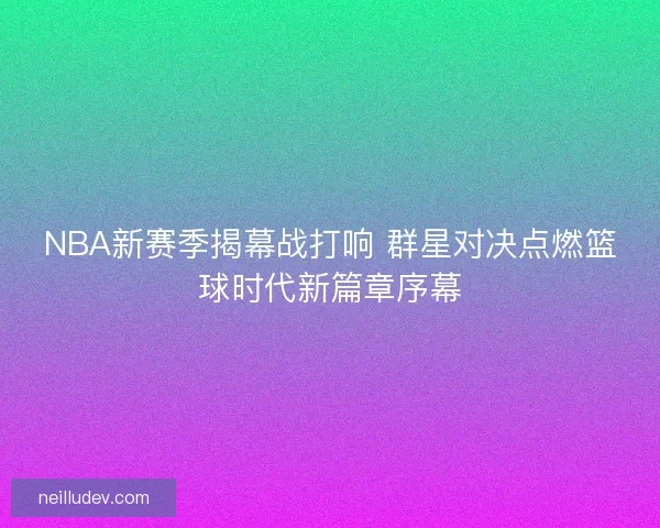 NBA新赛季揭幕战打响 群星对决点燃篮球时代新篇章序幕